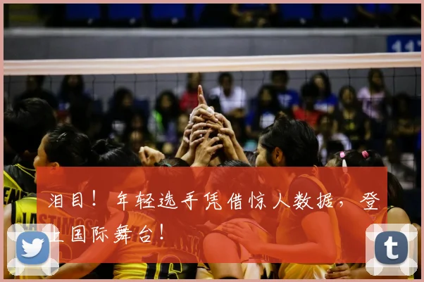 泪目！年轻选手凭借惊人数据，登上国际舞台！