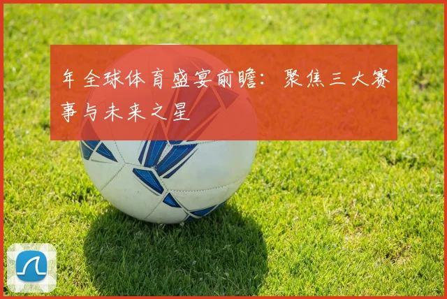 年全球体育盛宴前瞻：聚焦三大赛事与未来之星