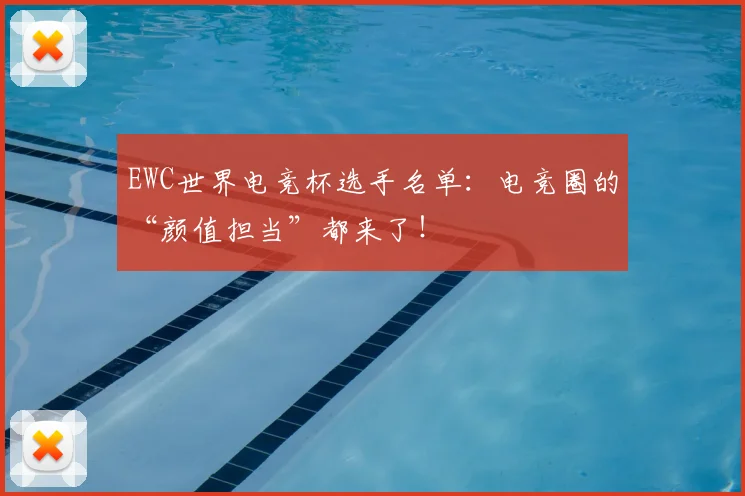 EWC世界电竞杯选手名单：电竞圈的“颜值担当”都来了！