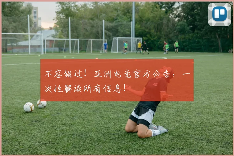 不容错过!亚洲电竞官方公告,一次性解读所有信息!
