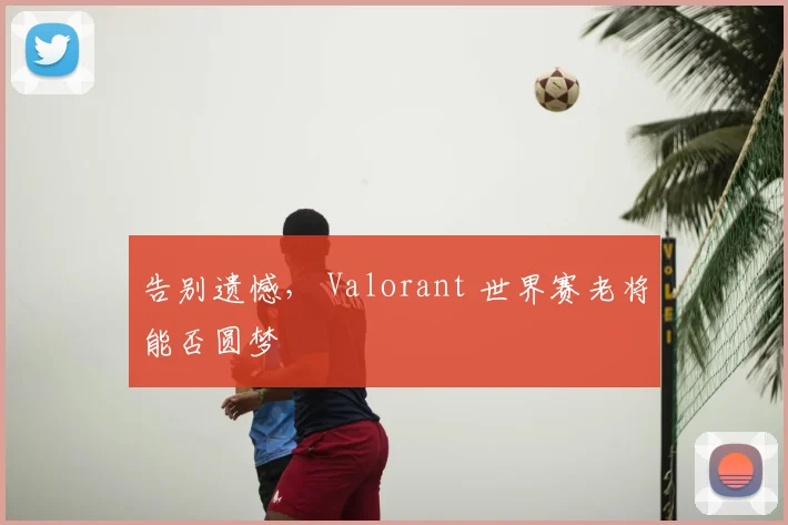 告别遗憾， Valorant 世界赛老将能否圆梦