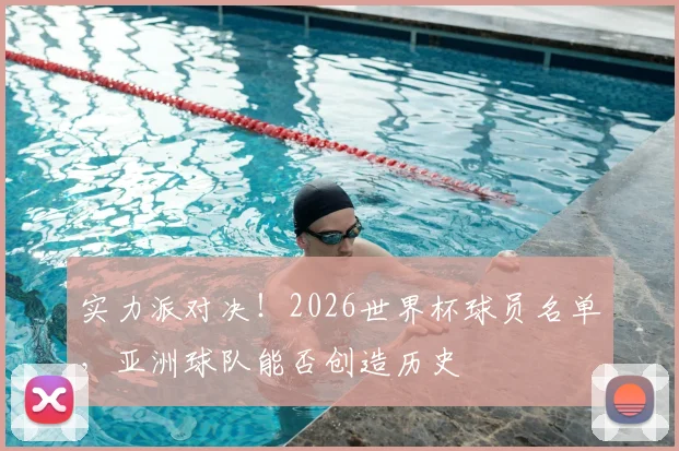实力派对决！2026世界杯球员名单，亚洲球队能否创造历史
